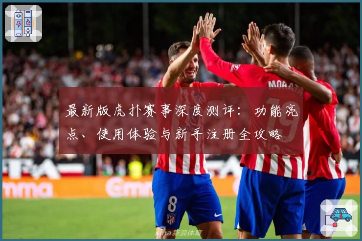 最新版虎扑赛事深度测评：功能亮点、使用体验与新手注册全攻略