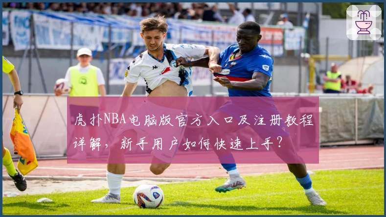 虎扑NBA电脑版官方入口及注册教程详解，新手用户如何快速上手？