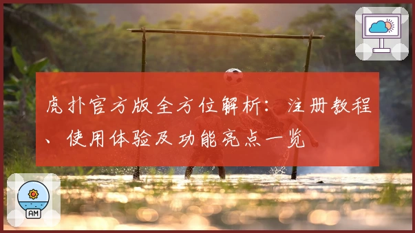虎扑官方版全方位解析:注册教程、使用体验及功能亮点一览