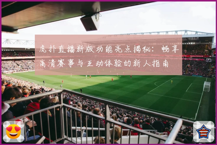 虎扑直播新版功能亮点揭秘:畅享高清赛事与互动体验的新人指南