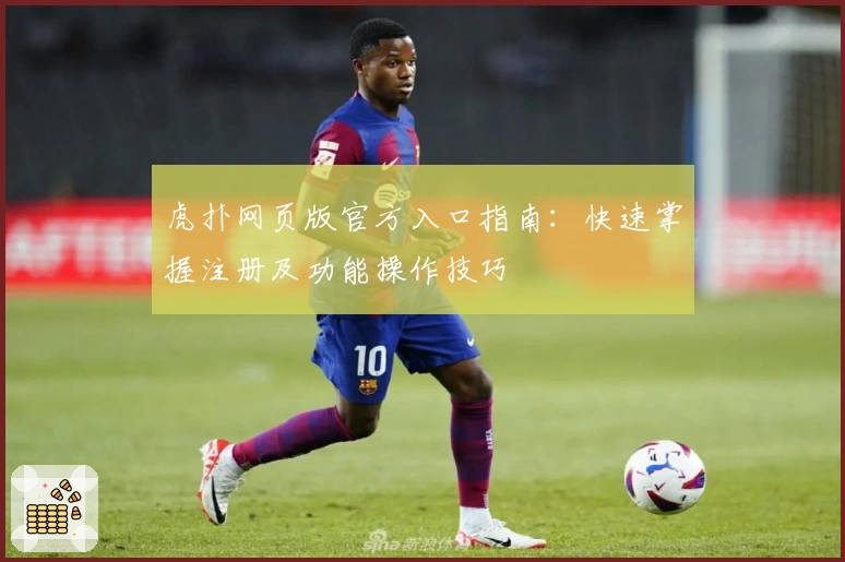 虎扑网页版官方入口指南：快速掌握注册及功能操作技巧