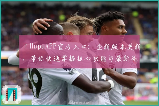 「HupuAPP官方入口:全新版本更新,带你快速掌握核心功能与最新亮点」