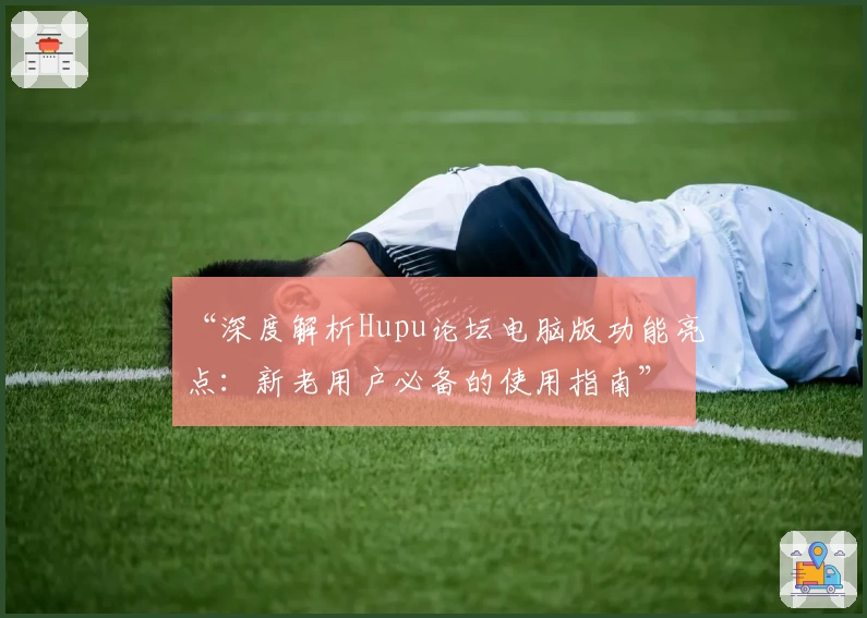 “深度解析Hupu论坛电脑版功能亮点：新老用户必备的使用指南”