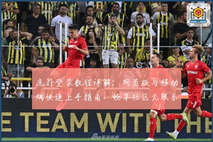 虎扑登录教程详解:网页版与移动端快速上手指南,畅享社区无限乐趣