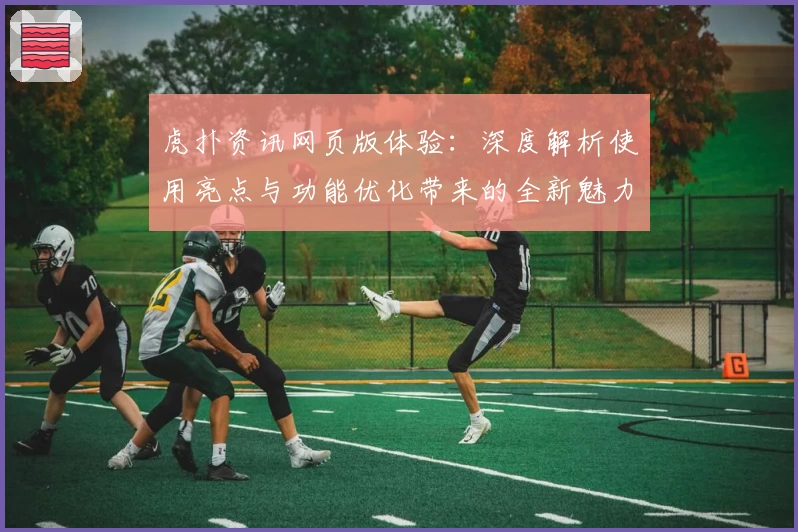 虎扑资讯网页版体验：深度解析使用亮点与功能优化带来的全新魅力