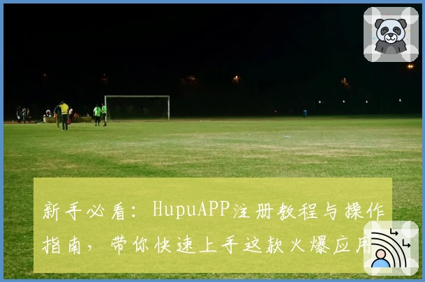 新手必看:HupuAPP注册教程与操作指南,带你快速上手这款火爆应用