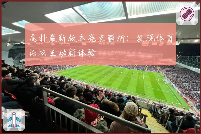 虎扑最新版本亮点解析：发现体育论坛互动新体验