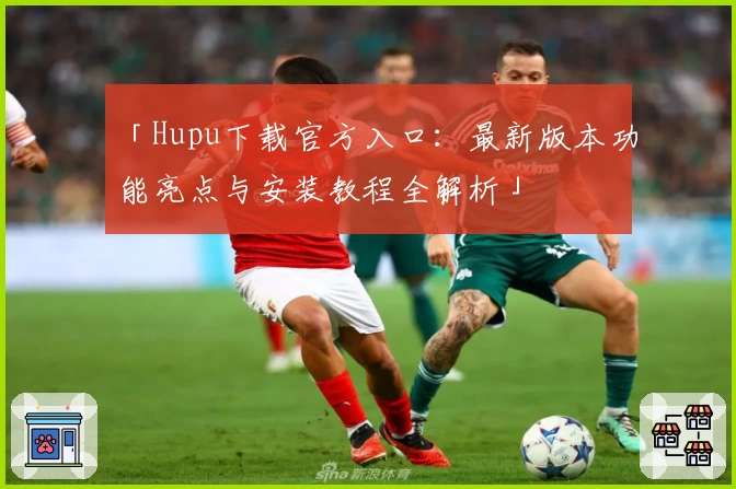 「Hupu下载官方入口：最新版本功能亮点与安装教程全解析」
