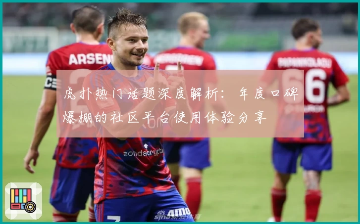 虎扑热门话题深度解析：年度口碑爆棚的社区平台使用体验分享