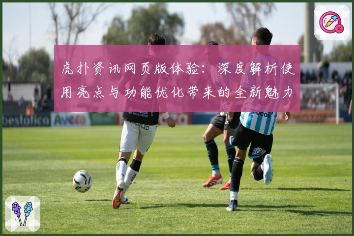 虎扑资讯网页版体验:深度解析使用亮点与功能优化带来的全新魅力