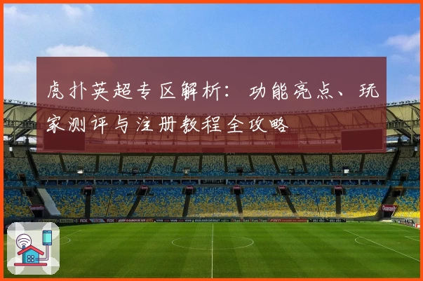 虎扑英超专区解析:功能亮点、玩家测评与注册教程全攻略