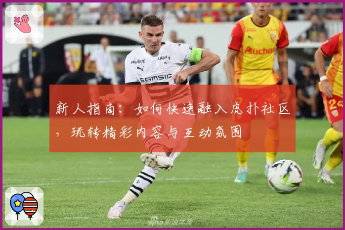 新人指南：如何快速融入虎扑社区，玩转精彩内容与互动氛围