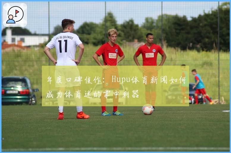 年度口碑佳作：Hupu体育新闻如何成为体育迷的掌中利器