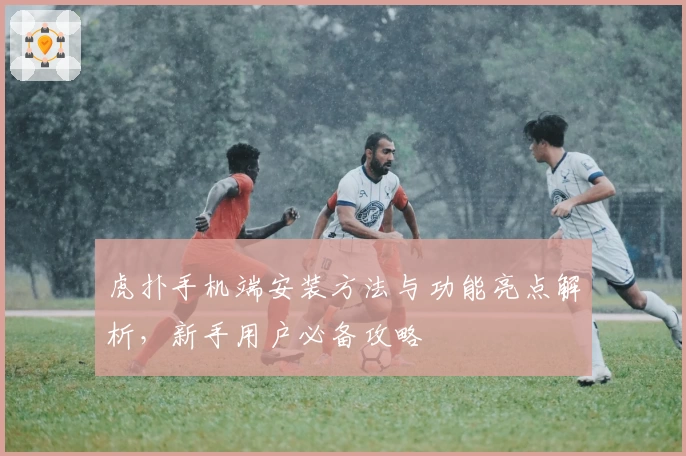 虎扑手机端安装方法与功能亮点解析，新手用户必备攻略