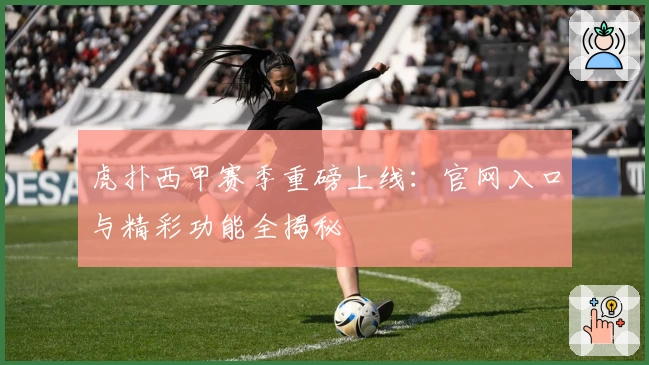 虎扑西甲赛季重磅上线：官网入口与精彩功能全揭秘