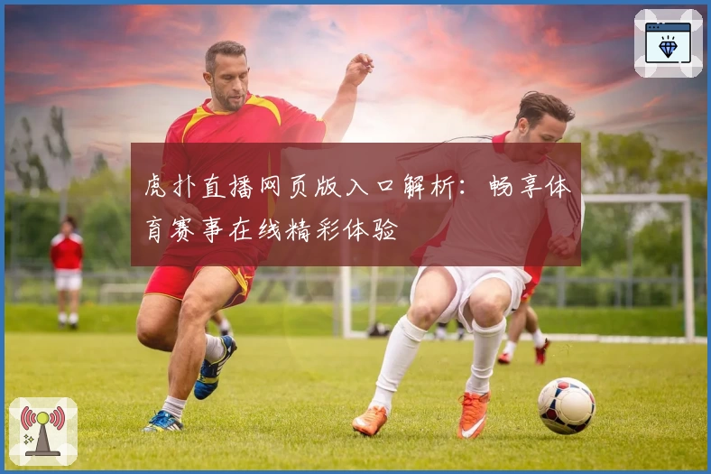 虎扑直播网页版入口解析：畅享体育赛事在线精彩体验