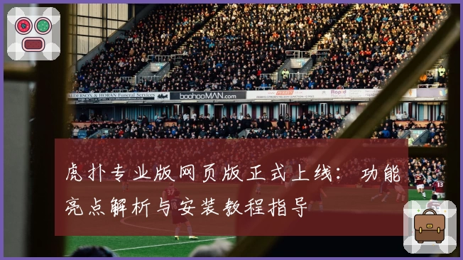 虎扑专业版网页版正式上线：功能亮点解析与安装教程指导