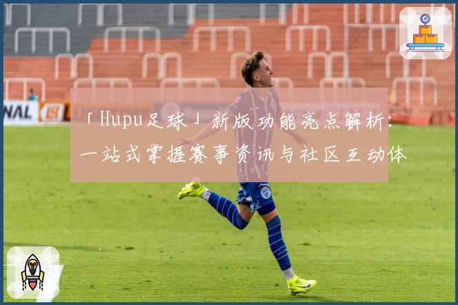 「Hupu足球」新版功能亮点解析：一站式掌握赛事资讯与社区互动体验