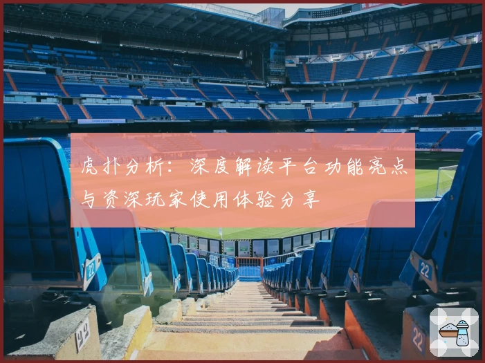 虎扑分析:深度解读平台功能亮点与资深玩家使用体验分享