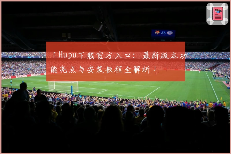 「Hupu下载官方入口：最新版本功能亮点与安装教程全解析」