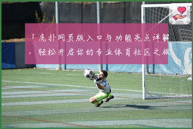 「虎扑网页版入口与功能亮点详解，轻松开启你的专业体育社区之旅」