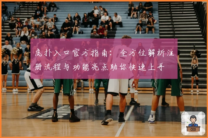 虎扑入口官方指南：全方位解析注册流程与功能亮点助你快速上手