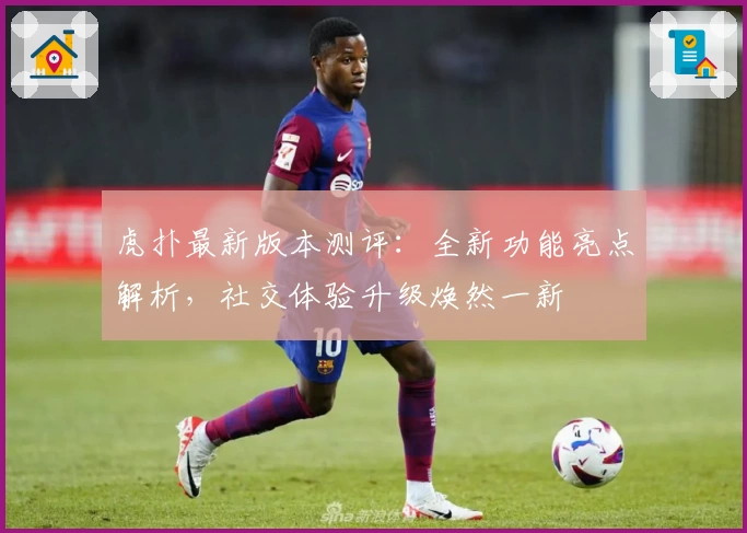 虎扑最新版本测评：全新功能亮点解析，社交体验升级焕然一新