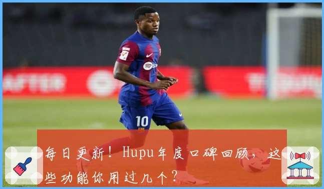 每日更新!Hupu年度口碑回顾,这些功能你用过几个?