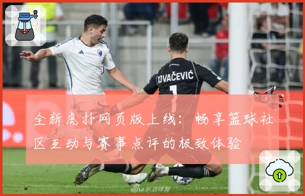 全新虎扑网页版上线：畅享篮球社区互动与赛事点评的极致体验