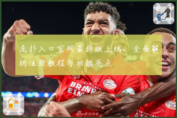 虎扑入口官网最新版上线，全面解析注册教程与功能亮点