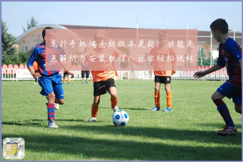 虎扑手机端全新版本更新：功能亮点解析与安装教程，让你轻松玩转优质社区