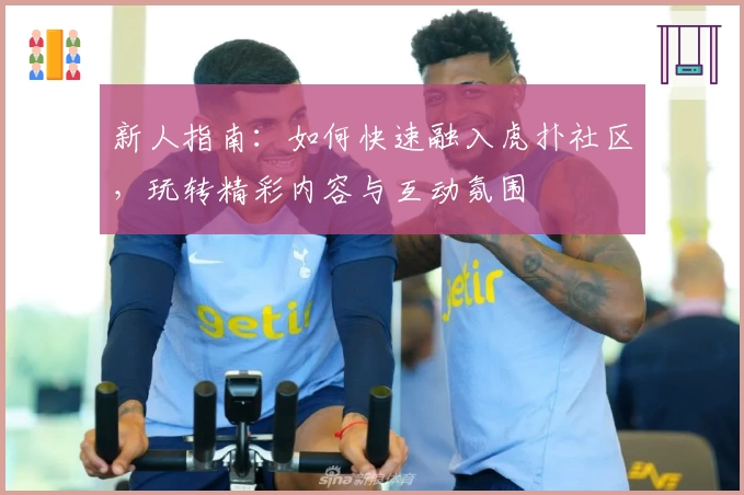 新人指南：如何快速融入虎扑社区，玩转精彩内容与互动氛围