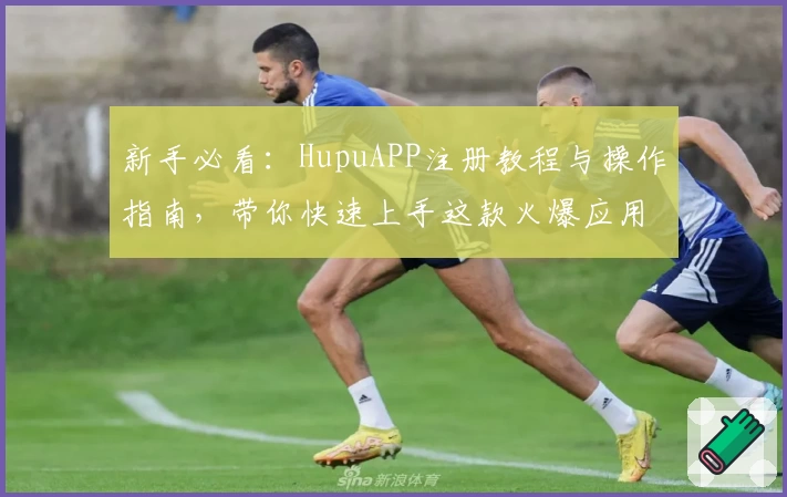 新手必看:HupuAPP注册教程与操作指南,带你快速上手这款火爆应用