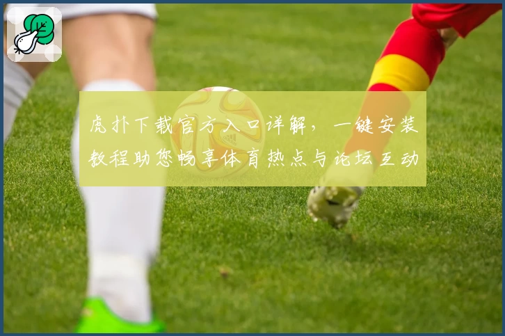 虎扑下载官方入口详解，一键安装教程助您畅享体育热点与论坛互动