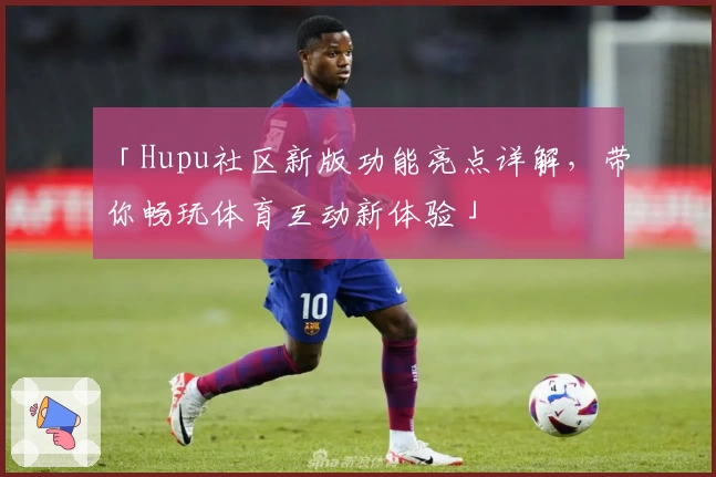 「Hupu社区新版功能亮点详解，带你畅玩体育互动新体验」
