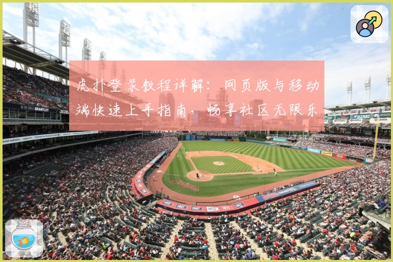 虎扑登录教程详解：网页版与移动端快速上手指南，畅享社区无限乐趣