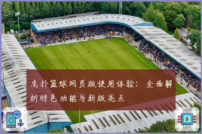 虎扑篮球网页版使用体验：全面解析特色功能与新版亮点