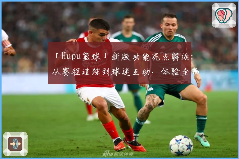 「Hupu篮球」新版功能亮点解读：从赛程追踪到球迷互动，体验全面升级