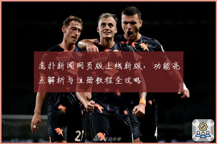 虎扑新闻网页版上线新版，功能亮点解析与注册教程全攻略