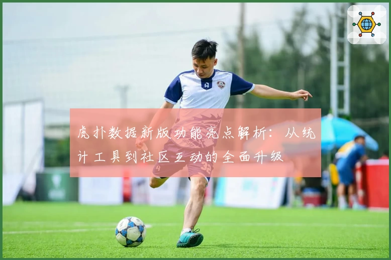 虎扑数据新版功能亮点解析：从统计工具到社区互动的全面升级