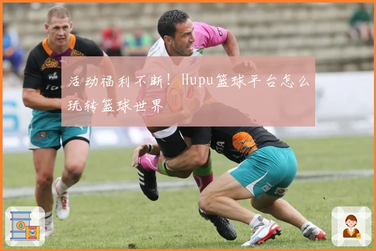 活动福利不断！Hupu篮球平台怎么玩转篮球世界
