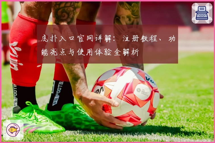 虎扑入口官网详解：注册教程、功能亮点与使用体验全解析