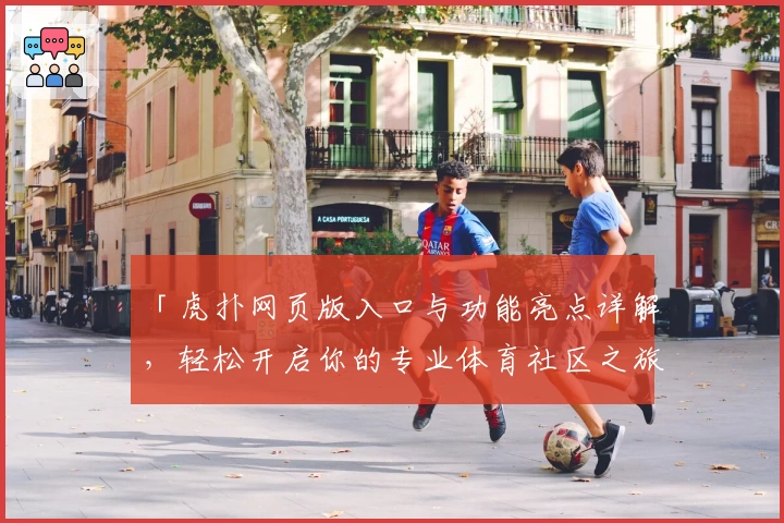 「虎扑网页版入口与功能亮点详解，轻松开启你的专业体育社区之旅」