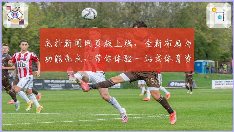 虎扑新闻网页版上线,全新布局与功能亮点,带你体验一站式体育资讯平台