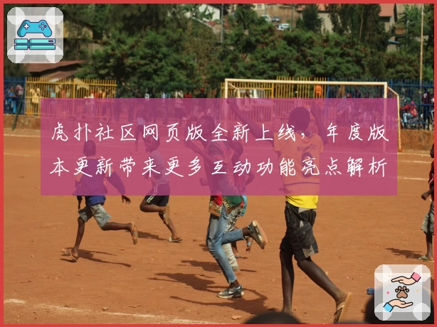 虎扑社区网页版全新上线，年度版本更新带来更多互动功能亮点解析