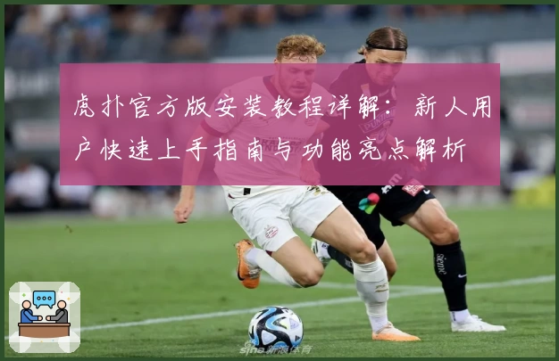 虎扑官方版安装教程详解：新人用户快速上手指南与功能亮点解析