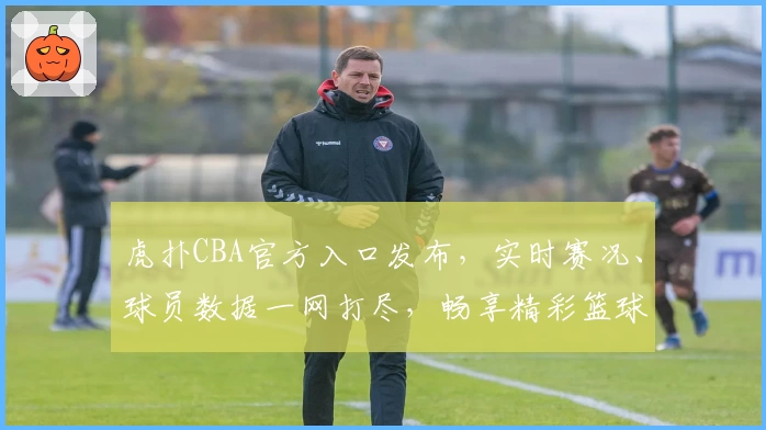 虎扑CBA官方入口发布，实时赛况、球员数据一网打尽，畅享精彩篮球体验