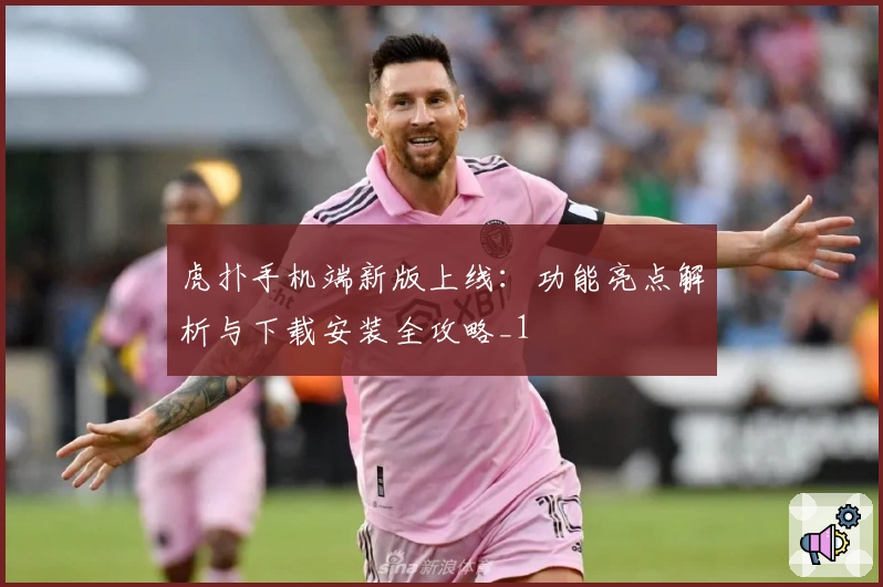 虎扑手机端新版上线：功能亮点解析与下载安装全攻略_1