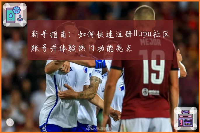 新手指南：如何快速注册Hupu社区账号并体验热门功能亮点