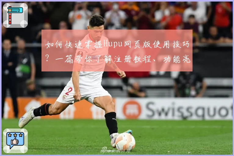 如何快速掌握Hupu网页版使用技巧？一篇带你了解注册教程、功能亮点与新手指南